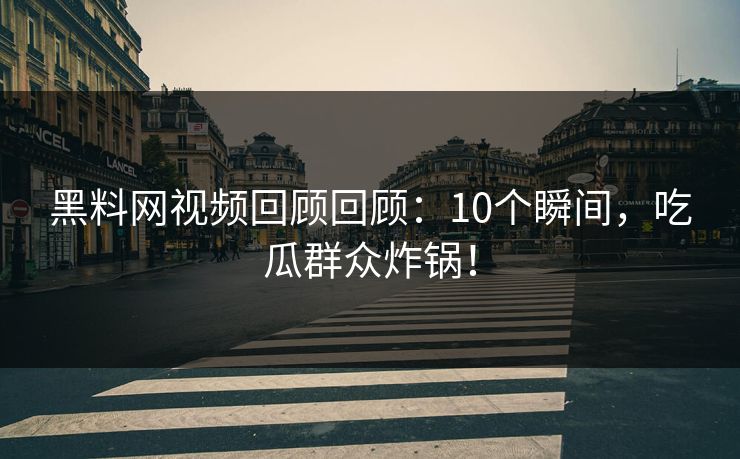 黑料网视频回顾回顾：10个瞬间，吃瓜群众炸锅！