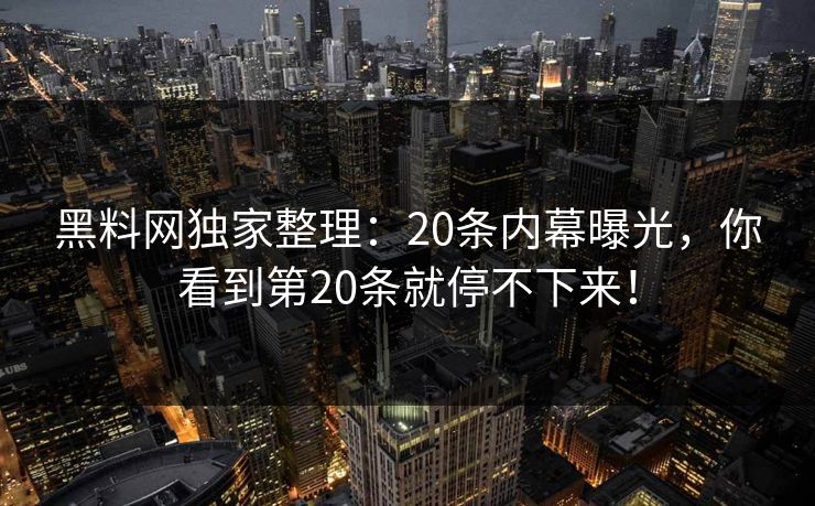 黑料网独家整理：20条内幕曝光，你看到第20条就停不下来！