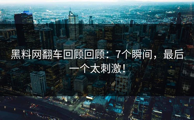 黑料网翻车回顾回顾：7个瞬间，最后一个太刺激！
