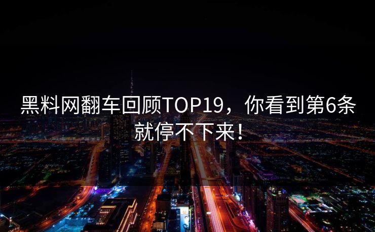 黑料网翻车回顾TOP19，你看到第6条就停不下来！