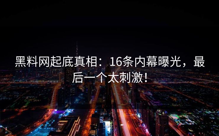 黑料网起底真相：16条内幕曝光，最后一个太刺激！