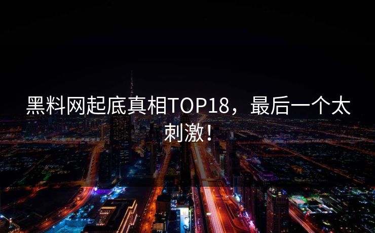 黑料网起底真相TOP18，最后一个太刺激！