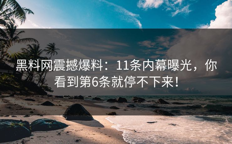 黑料网震撼爆料：11条内幕曝光，你看到第6条就停不下来！
