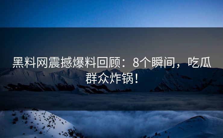 黑料网震撼爆料回顾：8个瞬间，吃瓜群众炸锅！