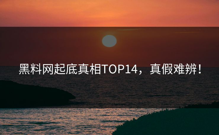 黑料网起底真相TOP14，真假难辨！