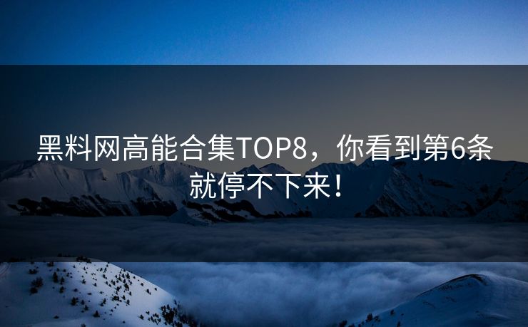 黑料网高能合集TOP8，你看到第6条就停不下来！