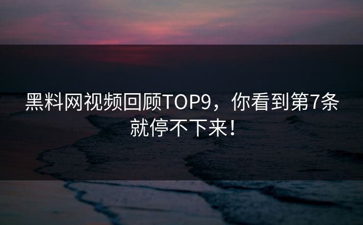 黑料网视频回顾TOP9，你看到第7条就停不下来！
