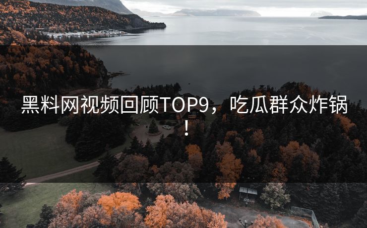 黑料网视频回顾TOP9，吃瓜群众炸锅！