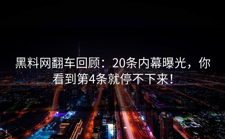 黑料网翻车回顾：20条内幕曝光，你看到第4条就停不下来！
