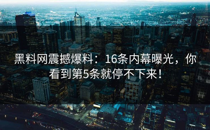 黑料网震撼爆料：16条内幕曝光，你看到第5条就停不下来！