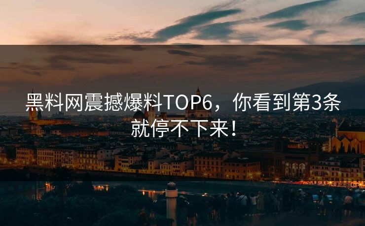 黑料网震撼爆料TOP6，你看到第3条就停不下来！
