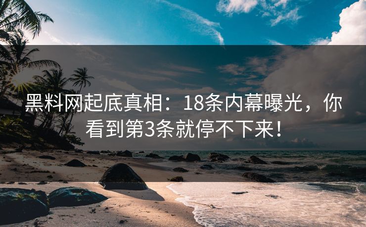 黑料网起底真相：18条内幕曝光，你看到第3条就停不下来！