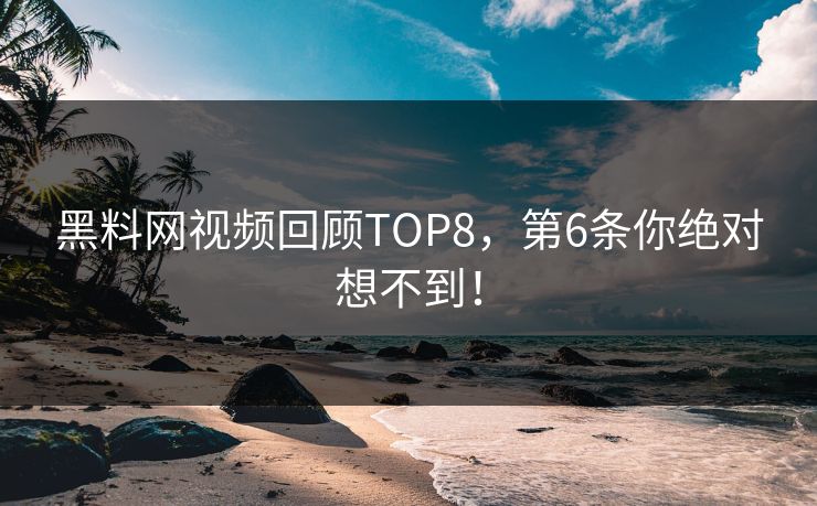 黑料网视频回顾TOP8，第6条你绝对想不到！