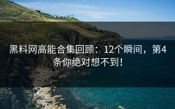 黑料网高能合集回顾：12个瞬间，第4条你绝对想不到！