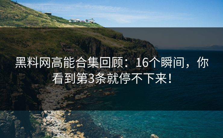 黑料网高能合集回顾：16个瞬间，你看到第3条就停不下来！