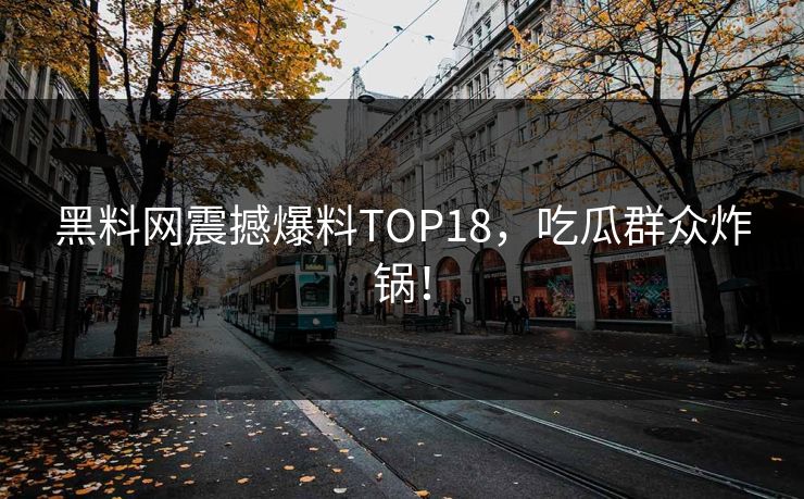 黑料网震撼爆料TOP18，吃瓜群众炸锅！