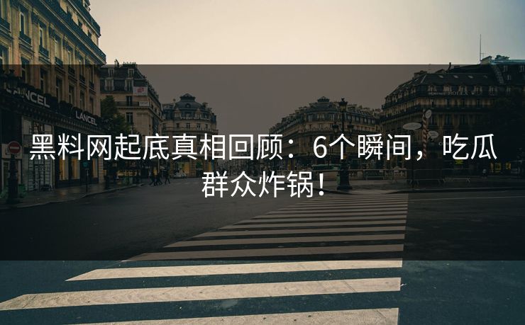 黑料网起底真相回顾：6个瞬间，吃瓜群众炸锅！