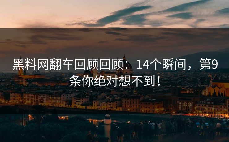 黑料网翻车回顾回顾：14个瞬间，第9条你绝对想不到！