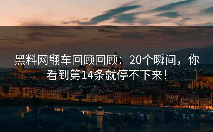 黑料网翻车回顾回顾：20个瞬间，你看到第14条就停不下来！