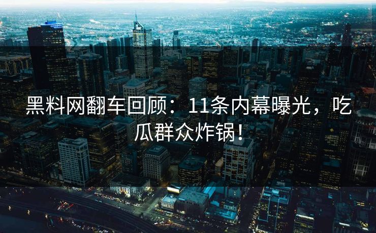 黑料网翻车回顾：11条内幕曝光，吃瓜群众炸锅！