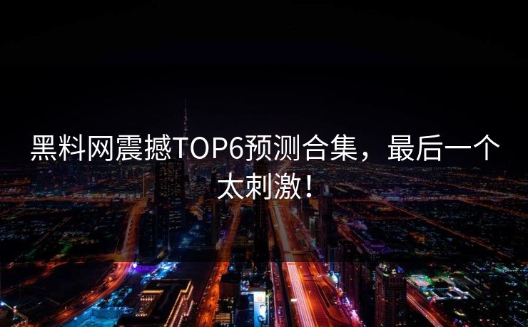 黑料网震撼TOP6预测合集，最后一个太刺激！