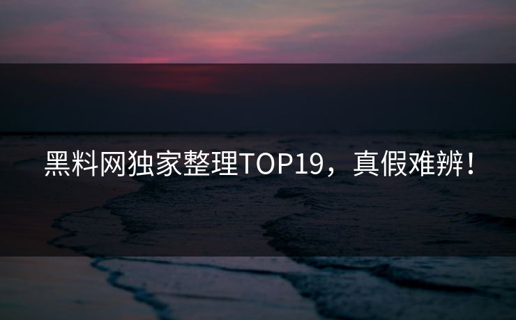 黑料网独家整理TOP19，真假难辨！
