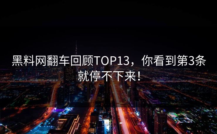 黑料网翻车回顾TOP13，你看到第3条就停不下来！