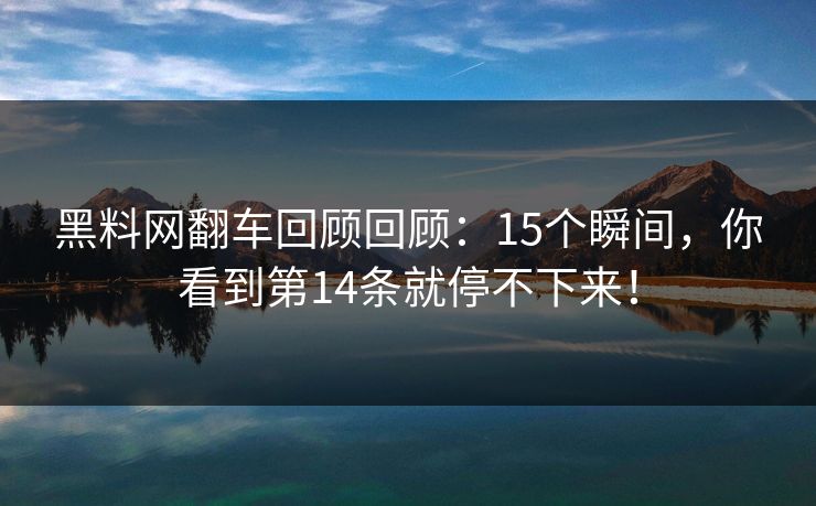 黑料网翻车回顾回顾：15个瞬间，你看到第14条就停不下来！