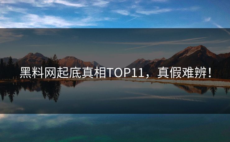 黑料网起底真相TOP11，真假难辨！