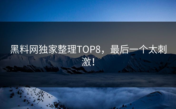 黑料网独家整理TOP8，最后一个太刺激！