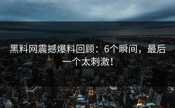 黑料网震撼爆料回顾：6个瞬间，最后一个太刺激！