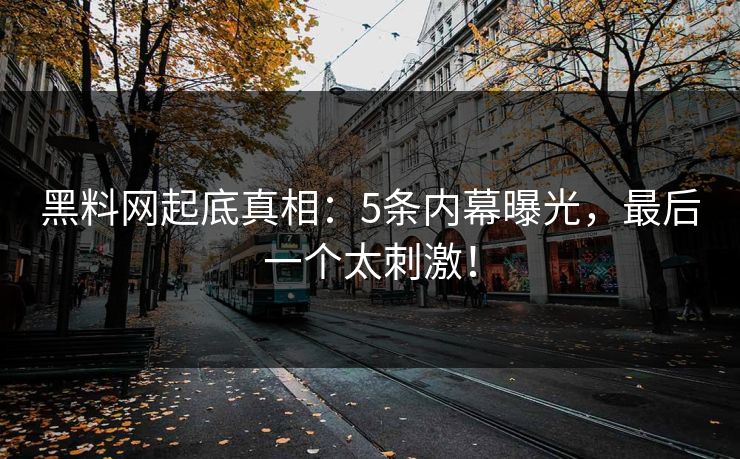黑料网起底真相：5条内幕曝光，最后一个太刺激！