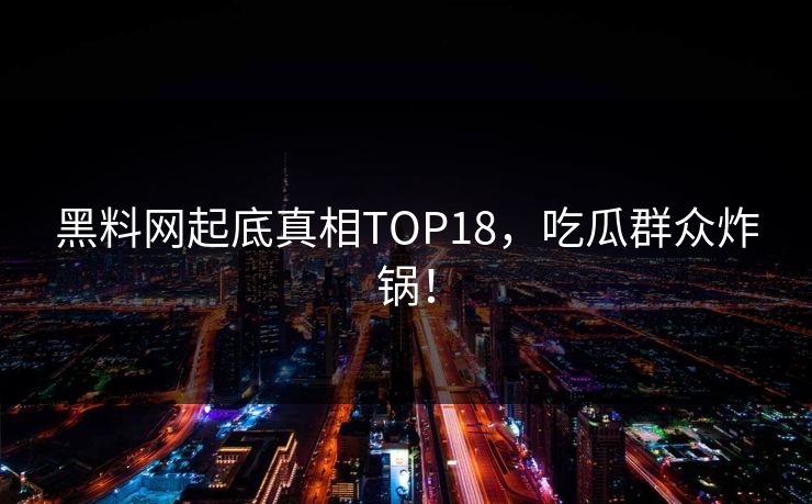 黑料网起底真相TOP18，吃瓜群众炸锅！