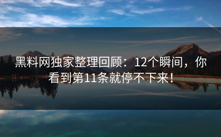 黑料网独家整理回顾：12个瞬间，你看到第11条就停不下来！