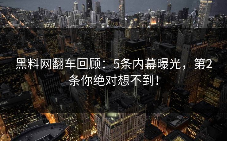 黑料网翻车回顾：5条内幕曝光，第2条你绝对想不到！