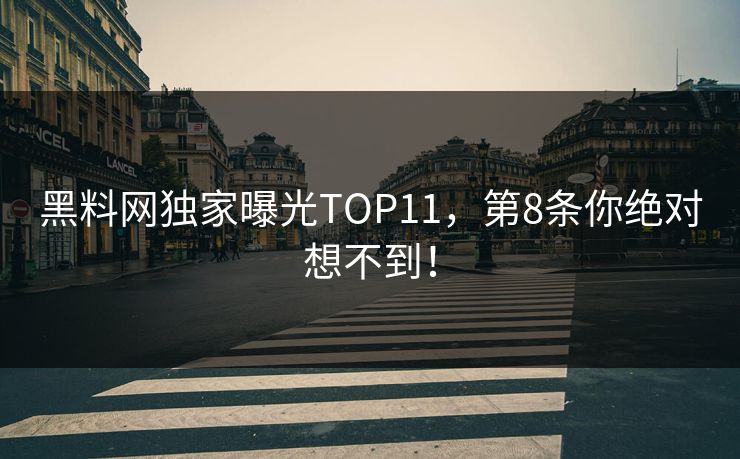 黑料网独家曝光TOP11，第8条你绝对想不到！