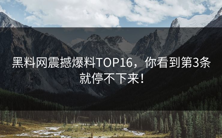 黑料网震撼爆料TOP16，你看到第3条就停不下来！