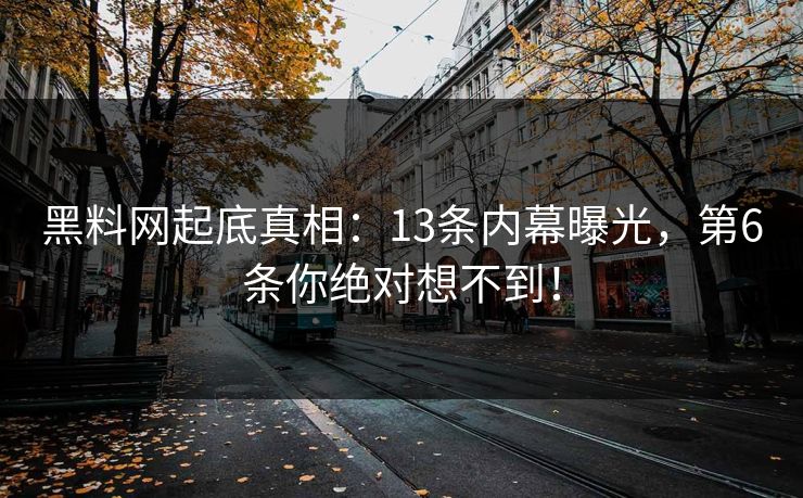 黑料网起底真相：13条内幕曝光，第6条你绝对想不到！