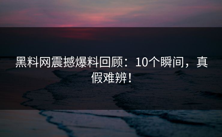 黑料网震撼爆料回顾：10个瞬间，真假难辨！