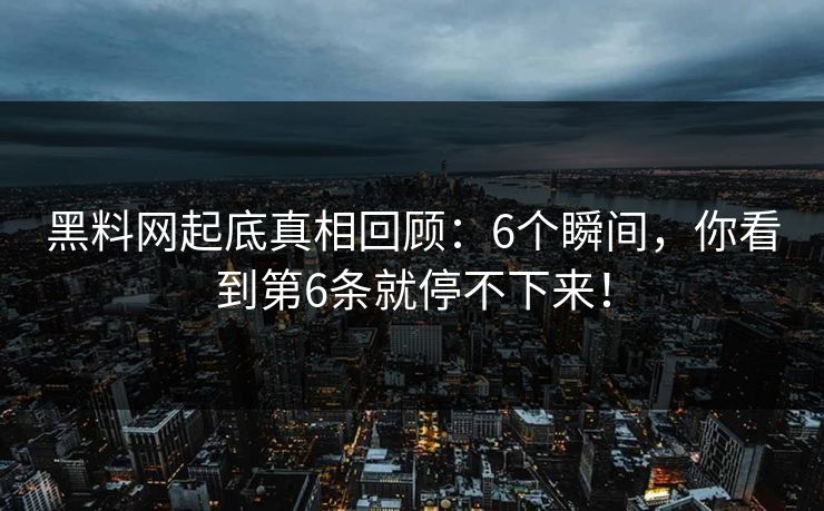 黑料网起底真相回顾：6个瞬间，你看到第6条就停不下来！