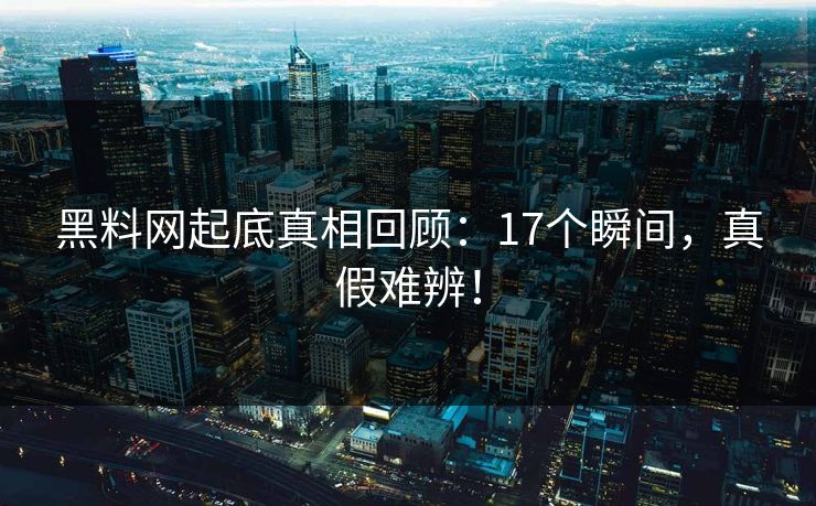 黑料网起底真相回顾：17个瞬间，真假难辨！