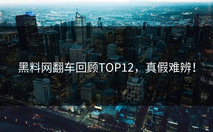 黑料网翻车回顾TOP12，真假难辨！