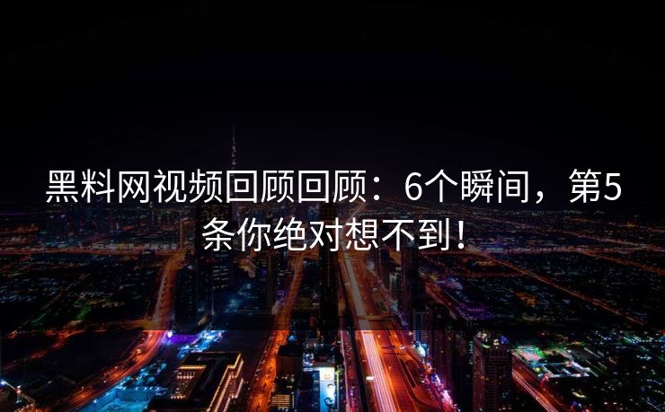 黑料网视频回顾回顾：6个瞬间，第5条你绝对想不到！