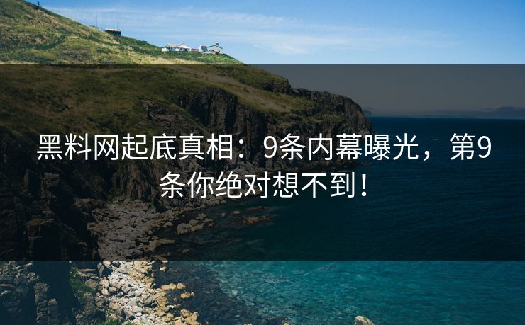 黑料网起底真相：9条内幕曝光，第9条你绝对想不到！