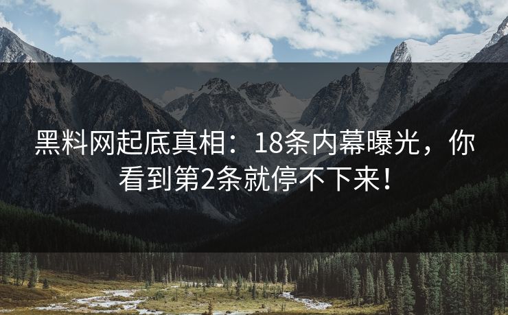 黑料网起底真相：18条内幕曝光，你看到第2条就停不下来！