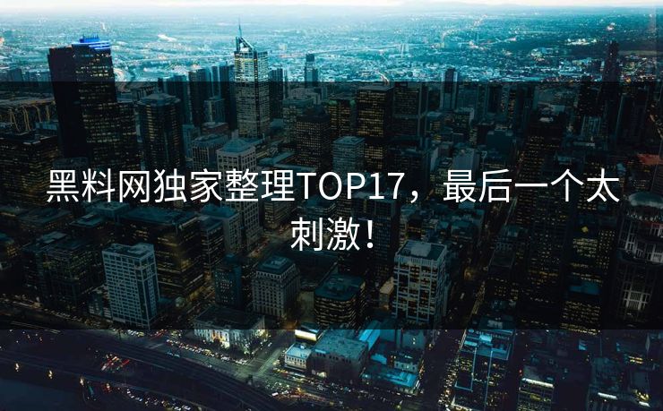黑料网独家整理TOP17,最后一个太刺激!