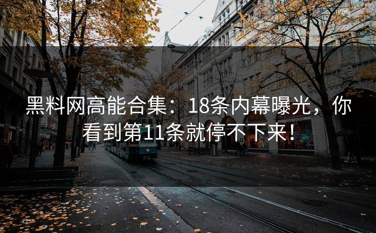 黑料网高能合集:18条内幕曝光,你看到第11条就停不下来!