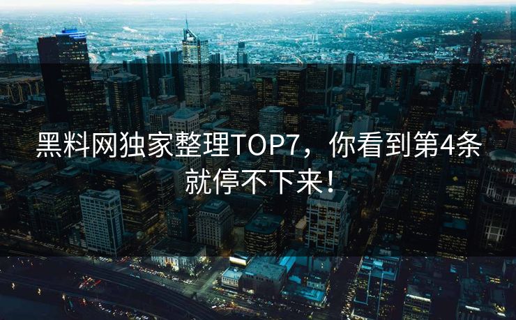 黑料网独家整理TOP7,你看到第4条就停不下来!