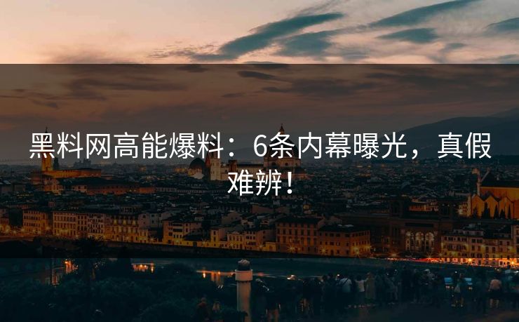 黑料网高能爆料:6条内幕曝光,真假难辨!