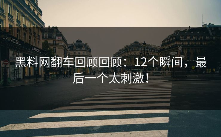 黑料网翻车回顾回顾:12个瞬间,最后一个太刺激!